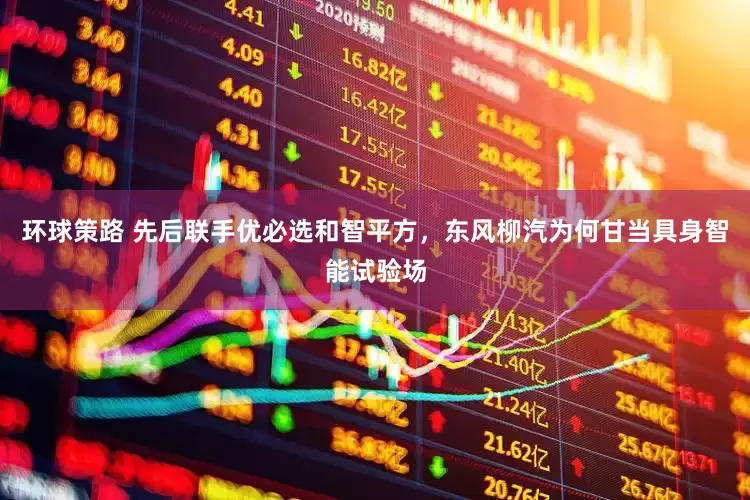 环球策路 先后联手优必选和智平方，东风柳汽为何甘当具身智能试验场