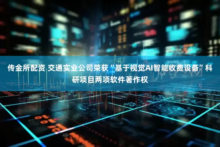 传金所配资 交通实业公司荣获“基于视觉AI智能收费设备”科研项目两项软件著作权
