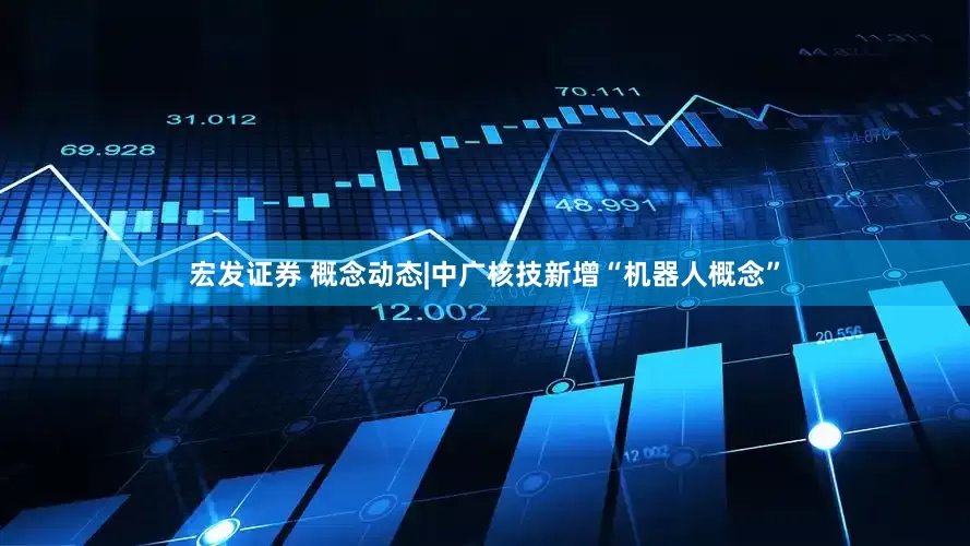 宏发证券 概念动态|中广核技新增“机器人概念”