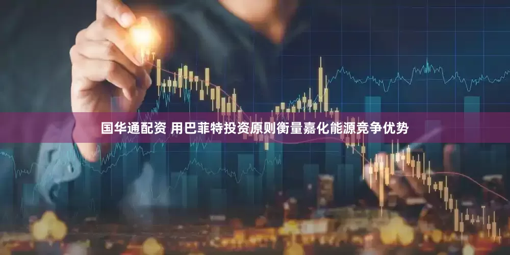 国华通配资 用巴菲特投资原则衡量嘉化能源竞争优势