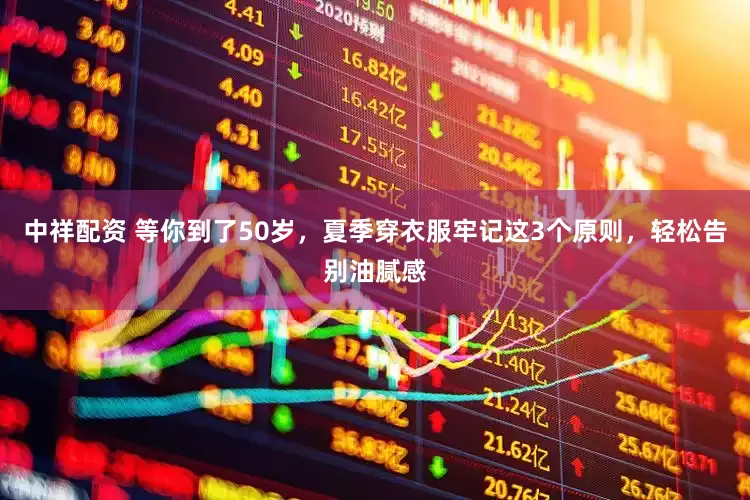 中祥配资 等你到了50岁，夏季穿衣服牢记这3个原则，轻松告别油腻感