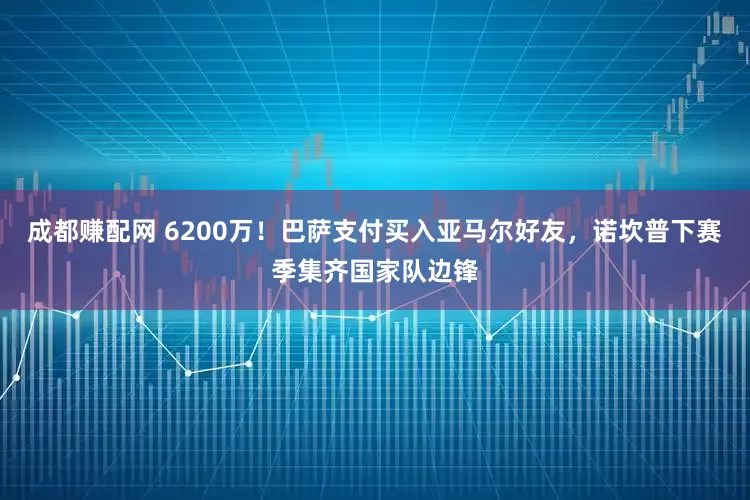 成都赚配网 6200万！巴萨支付买入亚马尔好友，诺坎普下赛季集齐国家队边锋