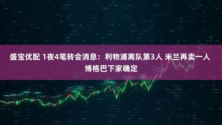 盛宝优配 1夜4笔转会消息：利物浦离队第3人 米兰再卖一人 博格巴下家确定
