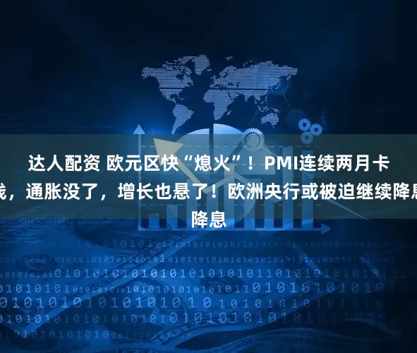 达人配资 欧元区快“熄火”！PMI连续两月卡线，通胀没了，增长也悬了！欧洲央行或被迫继续降息