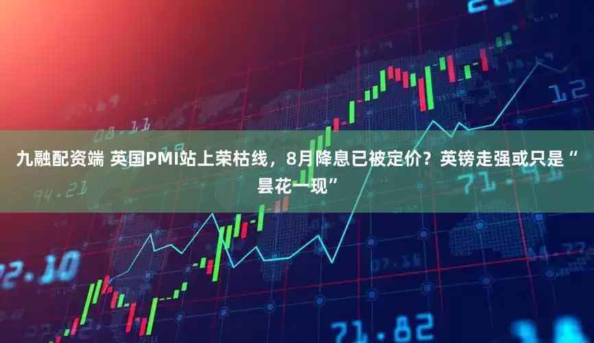 九融配资端 英国PMI站上荣枯线，8月降息已被定价？英镑走强或只是“昙花一现”