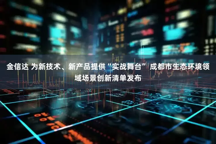 金信达 为新技术、新产品提供“实战舞台” 成都市生态环境领域场景创新清单发布