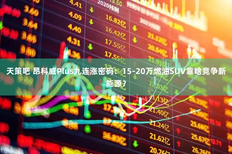 天策吧 昂科威Plus九连涨密码：15-20万燃油SUV靠啥竞争新能源？
