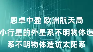 恩卓中盈 欧洲航天局：一个似小行星的外星系不明物体造访太阳系