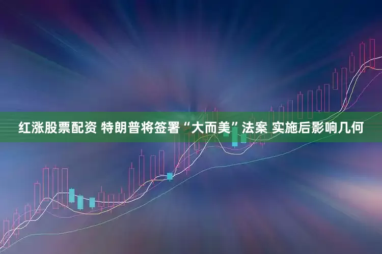红涨股票配资 特朗普将签署“大而美”法案 实施后影响几何