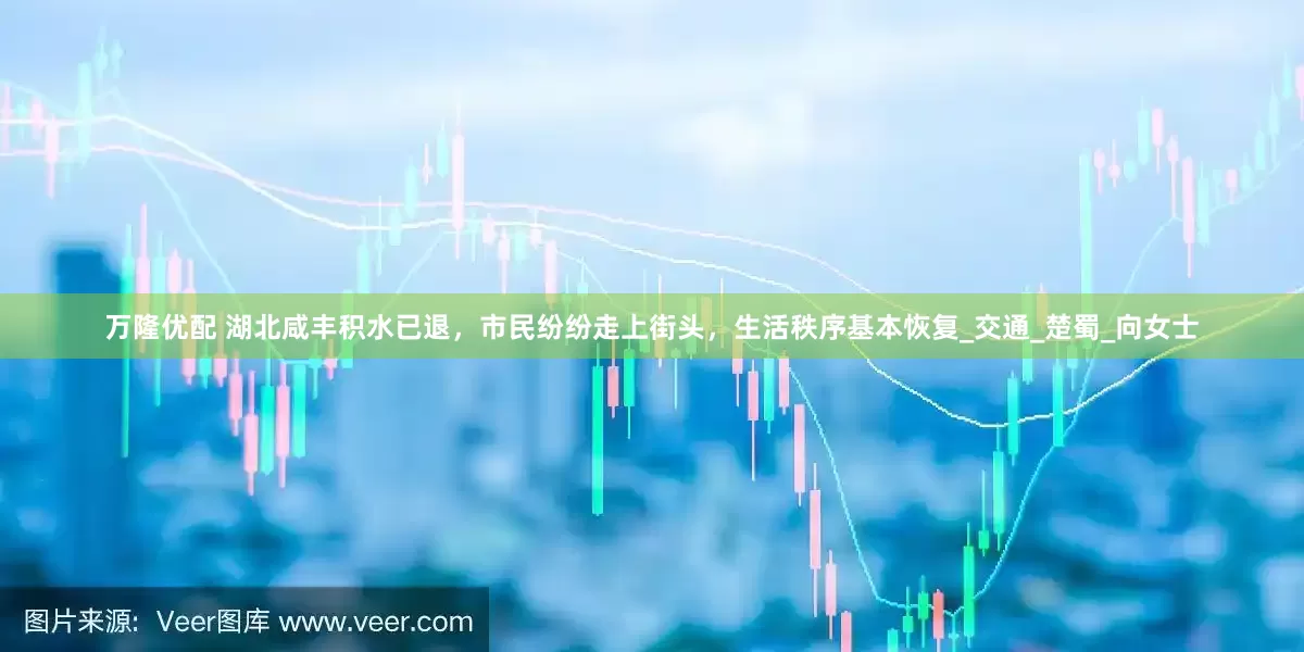 万隆优配 湖北咸丰积水已退，市民纷纷走上街头，生活秩序基本恢复_交通_楚蜀_向女士
