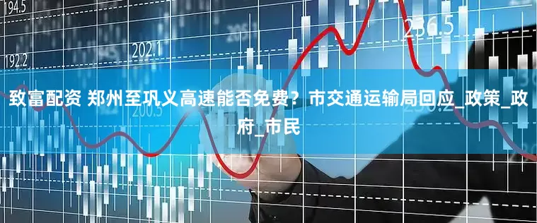 致富配资 郑州至巩义高速能否免费？市交通运输局回应_政策_政府_市民