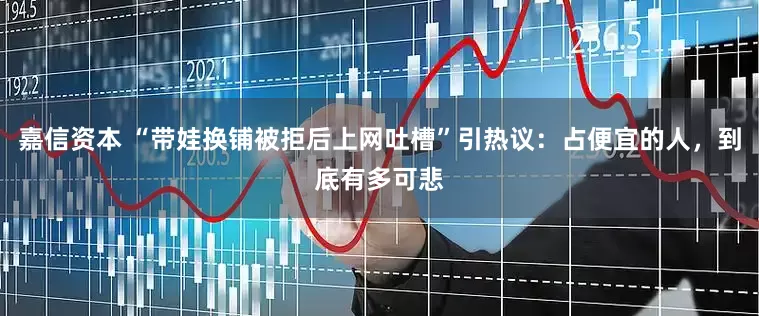 嘉信资本 “带娃换铺被拒后上网吐槽”引热议：占便宜的人，到底有多可悲