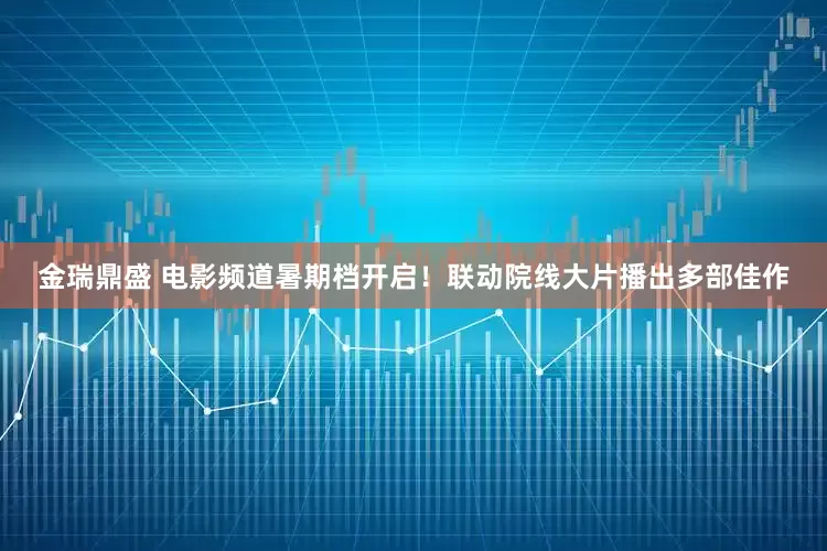 金瑞鼎盛 电影频道暑期档开启！联动院线大片播出多部佳作