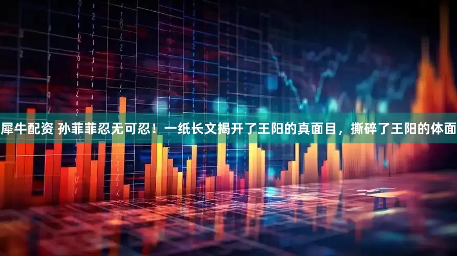 犀牛配资 孙菲菲忍无可忍！一纸长文揭开了王阳的真面目，撕碎了王阳的体面