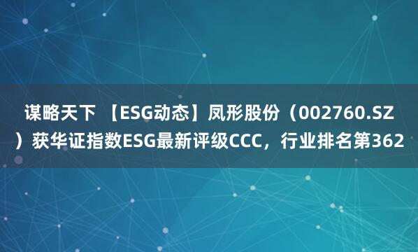 谋略天下 【ESG动态】凤形股份（002760.SZ）获华证指数ESG最新评级CCC，行业排名第362
