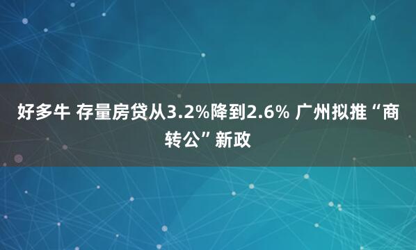 好多牛 存量房贷从3.2%降到2.6% 广州拟推“商转公”新政