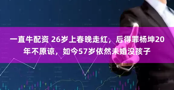 一直牛配资 26岁上春晚走红，后得罪杨坤20年不原谅，如今57岁依然未婚没孩子