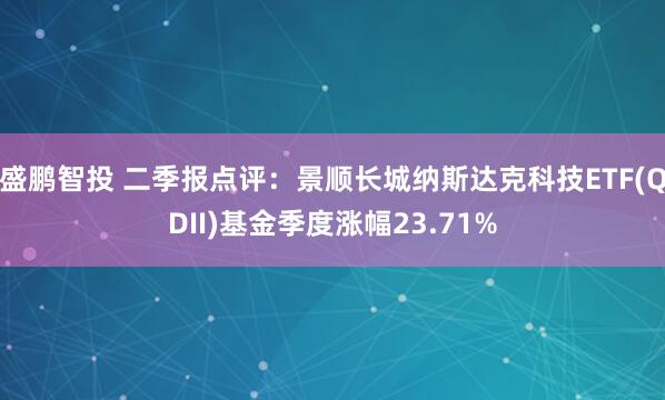 盛鹏智投 二季报点评：景顺长城纳斯达克科技ETF(QDII)基金季度涨幅23.71%