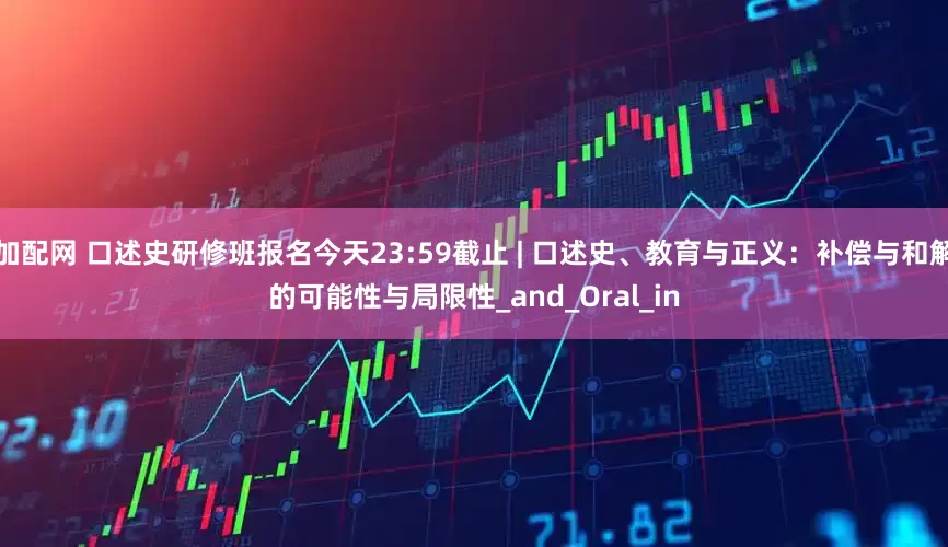 加配网 口述史研修班报名今天23:59截止 | 口述史、教育与正义：补偿与和解的可能性与局限性_and_Oral_in