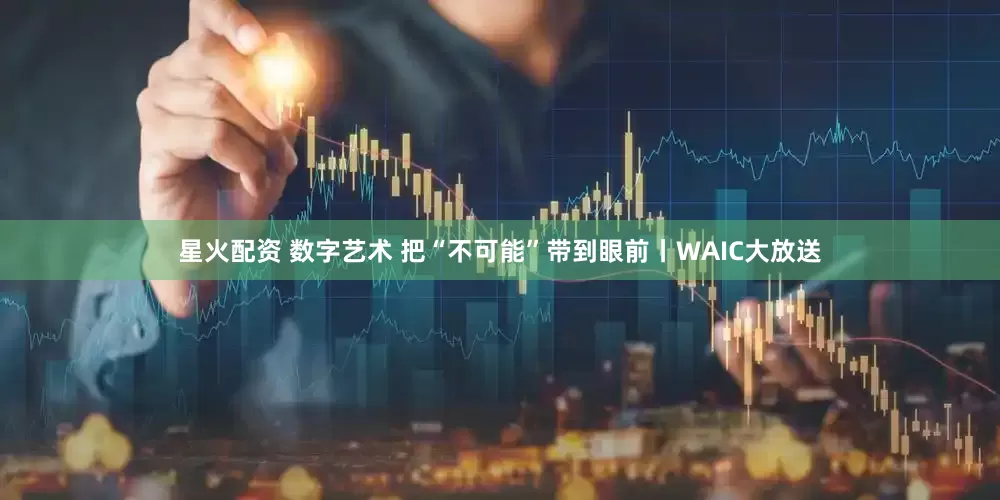 星火配资 数字艺术 把“不可能”带到眼前丨WAIC大放送