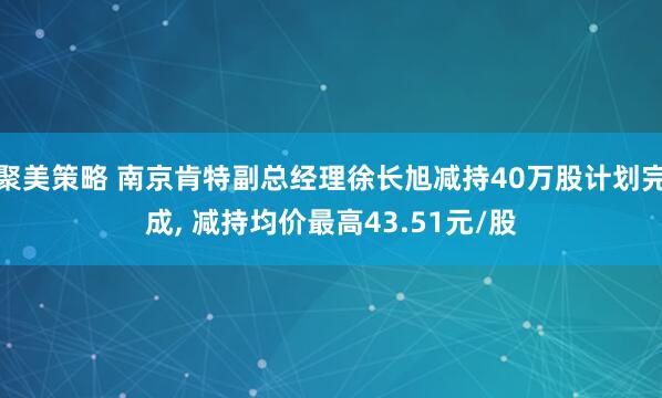 聚美策略 南京肯特副总经理徐长旭减持40万股计划完成, 减持均价最高43.51元/股