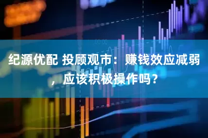 纪源优配 投顾观市：赚钱效应减弱，应该积极操作吗？