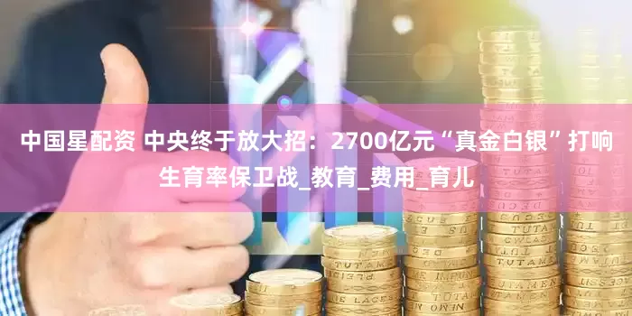 中国星配资 中央终于放大招：2700亿元“真金白银”打响生育率保卫战_教育_费用_育儿