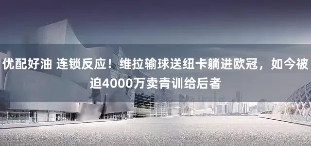 优配好油 连锁反应！维拉输球送纽卡躺进欧冠，如今被迫4000万卖青训给后者