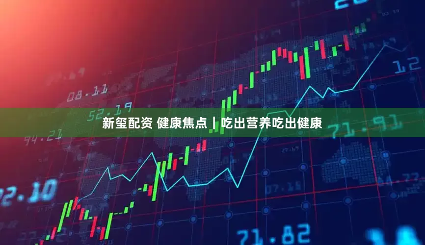 新玺配资 健康焦点｜吃出营养吃出健康