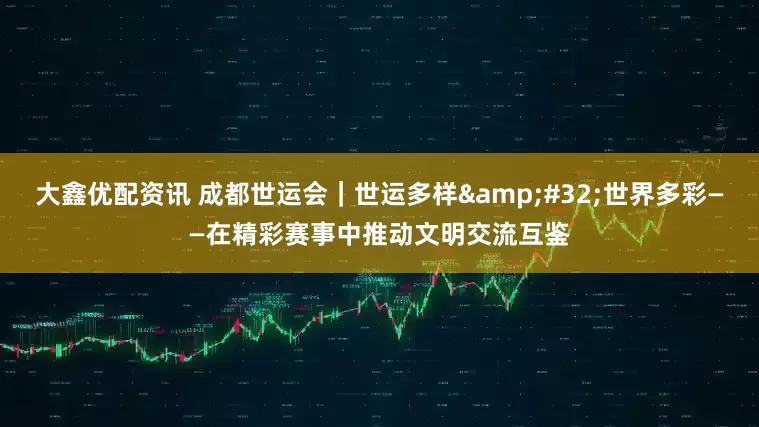 大鑫优配资讯 成都世运会｜世运多样&#32;世界多彩——在精彩赛事中推动文明交流互鉴