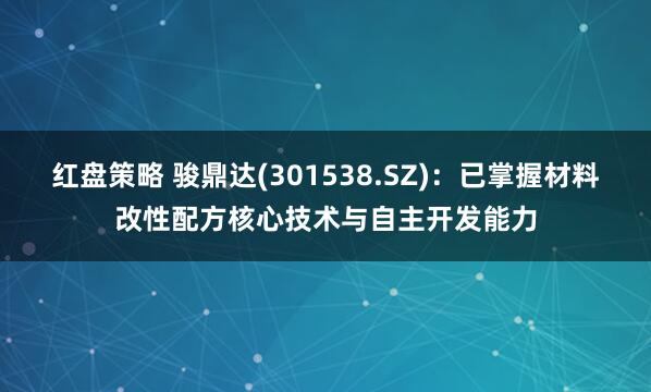 红盘策略 骏鼎达(301538.SZ)：已掌握材料改性配方核心技术与自主开发能力