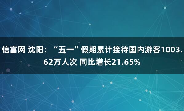 信富网 沈阳：“五一”假期累计接待国内游客1003.62万人次 同比增长21.65%