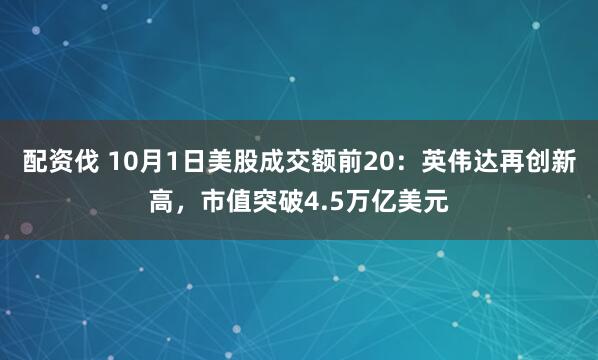 配资伐 10月1日美股成交额前20：英伟达再创新高，市值突破4.5万亿美元