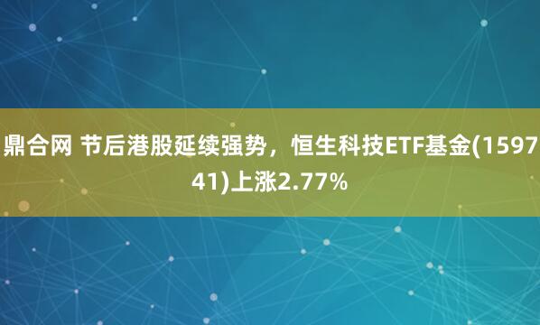 鼎合网 节后港股延续强势，恒生科技ETF基金(159741)上涨2.77%