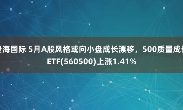 贵海国际 5月A股风格或向小盘成长漂移，500质量成长ETF(560500)上涨1.41%