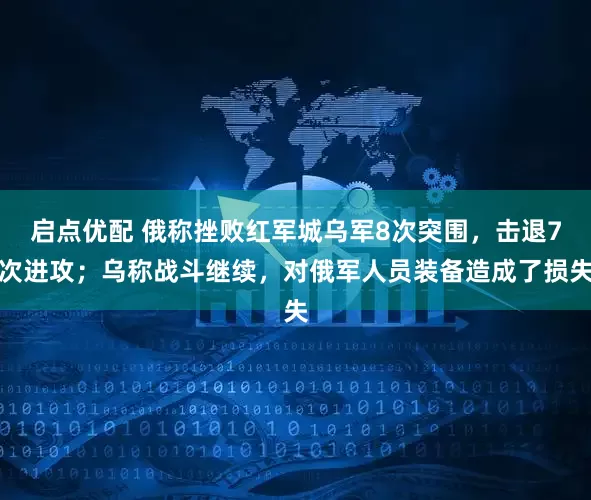 启点优配 俄称挫败红军城乌军8次突围，击退7次进攻；乌称战斗继续，对俄军人员装备造成了损失