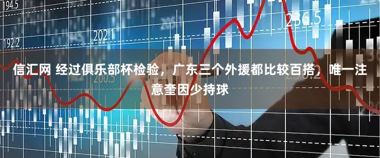 信汇网 经过俱乐部杯检验，广东三个外援都比较百搭，唯一注意奎因少持球