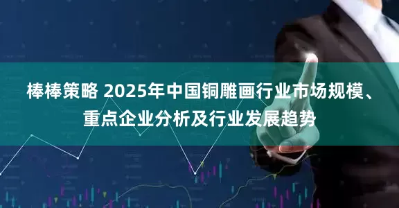 棒棒策略 2025年中国铜雕画行业市场规模、重点企业分析及行业发展趋势