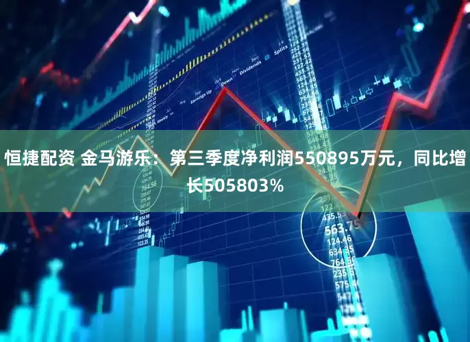 恒捷配资 金马游乐：第三季度净利润550895万元，同比增长505803%