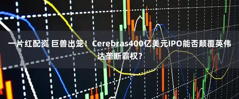 一片红配资 巨兽出笼！Cerebras400亿美元IPO能否颠覆英伟达垄断霸权？