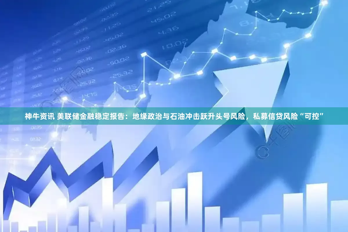 神牛资讯 美联储金融稳定报告：地缘政治与石油冲击跃升头号风险，私募信贷风险“可控”